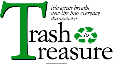 Trash to Treasure -- Isle artists breathe new life into everyday throwaways