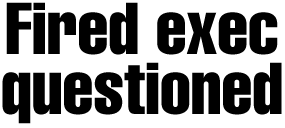 Fired exec questioned