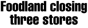 Foodland to close three stores