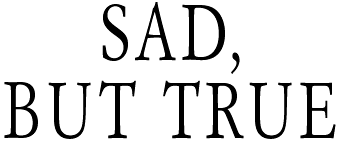 SAD, BUT TRUE