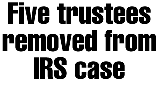 Five trustees removed from IRS case
