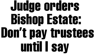 Judge orders Bishop Estate: Don't pay trustees until I say