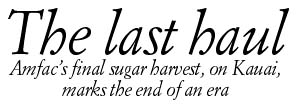The last haul -- Amfac's final sugar harvest, on Kauai, marks the end of an era
