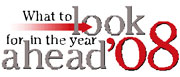 [WHAT TO LOOK FOR IN THE YEAR AHEAD '08]