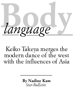Body Language -- Keiko Takeya merges the modern dance of the west with the influences of Asia -- By Nadine Kam, Star-Bulletin