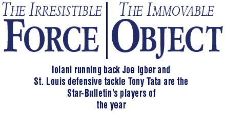 The irresistible force; the immovable object -- Iolani running back Joe Igber and St. Louis defensive tackle Tony Tata are the Star-Bulletin's players of the year