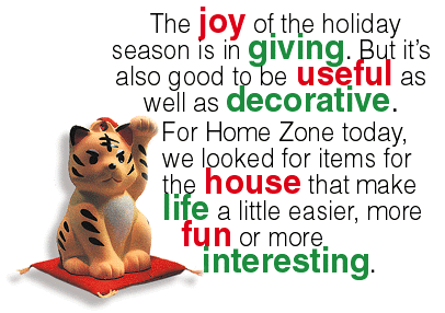 The joy of the holiday season is in giving. But it's also good to be useful as well as decorative.  For Home Zone today, we looked for items for the house that make life a little easier, more fun or more interesting.