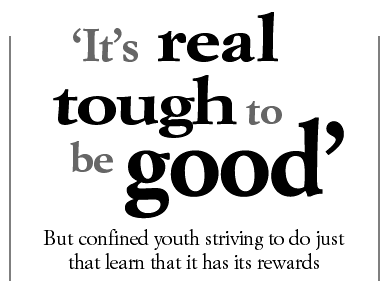 'It's real tough to be good -- But confined youths striving to do so learn that it has it's rewards'