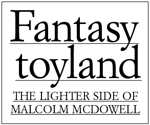 Fantasy toyland -- THE LIGHTER SIDE OF MALCOLM MCDOWELL