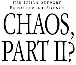 The Child Support Enforcement Agency -- CHAOS, PART II?