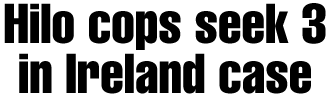 Hilo cops seek 3 in Ireland case