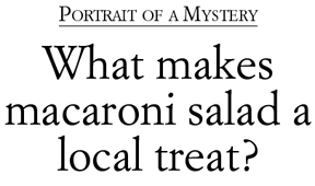 Portrait of a Mystery: 
What makes macaroni salad a local treat?