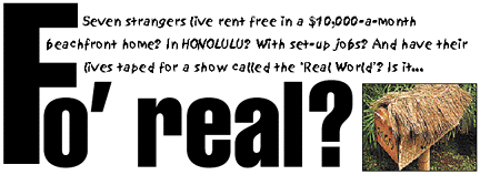 Fo' real? Seven strangers live rent free in a $10,000-a-month beachfront home? In HONOLULU? With set-up jobs? And have their lives taped for a show called the 'Real World'? Is it...