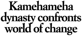 Kamehameha dynasty confronts world of change