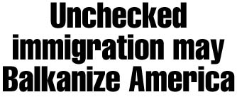 Unchecked immigration may Balkanize America