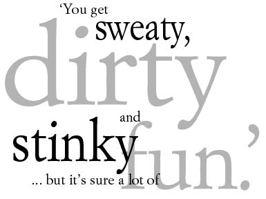 'You get sweaty, dirty and stinky, but it it's sure a lot of fun.'