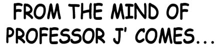 'From the Mind of Professor J comes...