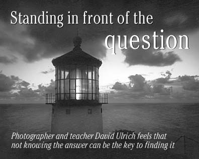 Standing in front of the question: photographer and teacher David Ulrich feels that not knowing the answer can be the key to finding it.